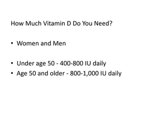 How Much Vitamin D Do You Need?
• Women and Men
• Under age 50 - 400-800 IU daily
• Age 50 and older - 800-1,000 IU daily
 