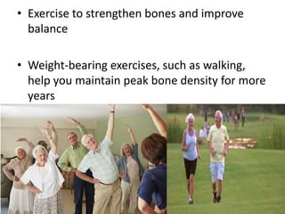 • Exercise to strengthen bones and improve
balance
• Weight-bearing exercises, such as walking,
help you maintain peak bone density for more
years
 