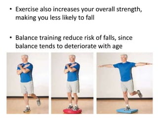 • Exercise also increases your overall strength,
making you less likely to fall
• Balance training reduce risk of falls, since
balance tends to deteriorate with age
 