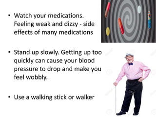 • Watch your medications.
Feeling weak and dizzy - side
effects of many medications
• Stand up slowly. Getting up too
quickly can cause your blood
pressure to drop and make you
feel wobbly.
• Use a walking stick or walker
 