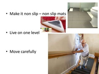 • Make it non slip – non slip mats
• Live on one level
• Move carefully
 