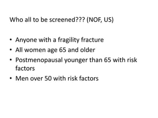 Who all to be screened??? (NOF, US)
• Anyone with a fragility fracture
• All women age 65 and older
• Postmenopausal younger than 65 with risk
factors
• Men over 50 with risk factors
 