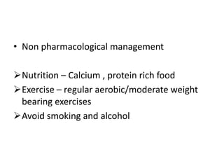 • Non pharmacological management
Nutrition – Calcium , protein rich food
Exercise – regular aerobic/moderate weight
bearing exercises
Avoid smoking and alcohol
 