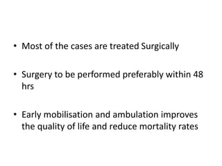 • Most of the cases are treated Surgically
• Surgery to be performed preferably within 48
hrs
• Early mobilisation and ambulation improves
the quality of life and reduce mortality rates
 