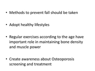 • Methods to prevent fall should be taken
• Adopt healthy lifestyles
• Regular exercises according to the age have
important role in maintaining bone density
and muscle power
• Create awareness about Osteoporosis
screening and treatment
 