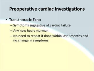 • Transthoracic Echo
– Symptoms suggestive of cardiac failure
– Any new heart murmur
– No need to repeat if done within last 6months and
no change in symptoms
Preoperative cardiac investigations
 