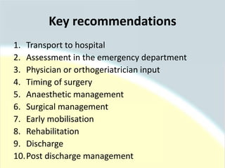 Key recommendations
1. Transport to hospital
2. Assessment in the emergency department
3. Physician or orthogeriatrician input
4. Timing of surgery
5. Anaesthetic management
6. Surgical management
7. Early mobilisation
8. Rehabilitation
9. Discharge
10.Post discharge management
 