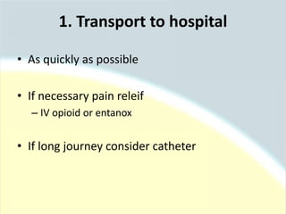 1. Transport to hospital
• As quickly as possible
• If necessary pain releif
– IV opioid or entanox
• If long journey consider catheter
 