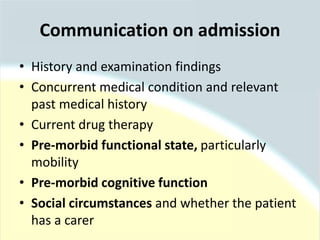 Communication on admission
• History and examination findings
• Concurrent medical condition and relevant
past medical history
• Current drug therapy
• Pre-morbid functional state, particularly
mobility
• Pre-morbid cognitive function
• Social circumstances and whether the patient
has a carer
 