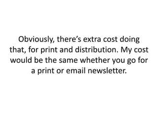 Obviously, there’s extra cost doing
that, for print and distribution. My cost
would be the same whether you go for
a print or email newsletter.
 