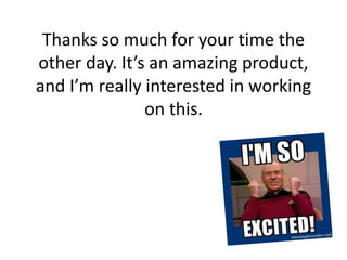 Thanks so much for your time the
other day. It’s an amazing product,
and I’m really interested in working
on this.
 