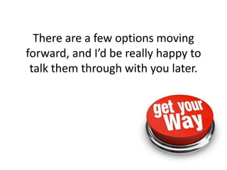 There are a few options moving
forward, and I’d be really happy to
talk them through with you later.
 
