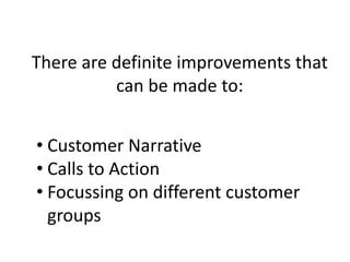 There are definite improvements that
can be made to:
• Customer Narrative
• Calls to Action
• Focussing on different customer
groups
 