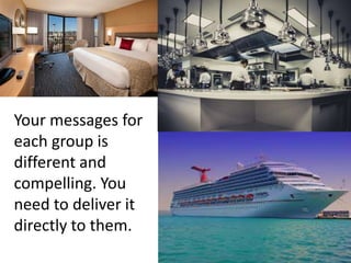 Your messages for
each group is
different and
compelling. You
need to deliver it
directly to them.
 