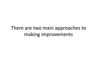 There are two main approaches to
making improvements
 