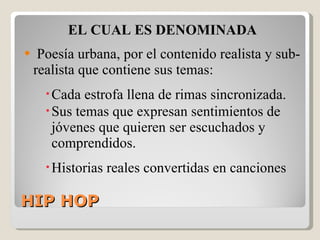 HIP HOP  EL CUAL ES DENOMINADA Poesía urbana, por el contenido realista y sub-realista que contiene sus temas:  Cada estrofa llena de rimas sincronizada. Sus temas que expresan sentimientos de jóvenes que quieren ser escuchados y comprendidos. Historias reales convertidas en canciones 