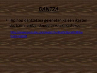 DANTZA
• Hip hop dantzatzea geienetan kalean ikasten
  da, baina erebai daude eskolak ikasteko.
  http://www.youtube.com/watch?v=8uxDcGprxHU&fea
  ture=related
 