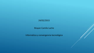 24/02/2015
Brayan Camilo Lache
Informática y convergencia tecnológica
 