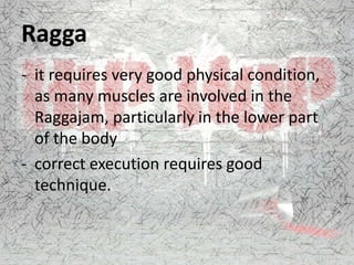Ragga
- it requires very good physical condition,
as many muscles are involved in the
Raggajam, particularly in the lower part
of the body
- correct execution requires good
technique.
 