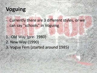 Voguing
- Currently there are 3 different styles, or we
can say "schools" in Voguing
1. Old Way (pre- 1980)
2. New Way (1990)
3. Vogue Fem (started around 1985)
 
