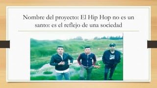 Nombre del proyecto: El Hip Hop no es un
santo: es el reflejo de una sociedad
 