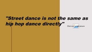 CLASSICAL
LITERATURE
4
Click icon to add picture
"Street dance is not the same as
hip hop dance directly"
 
