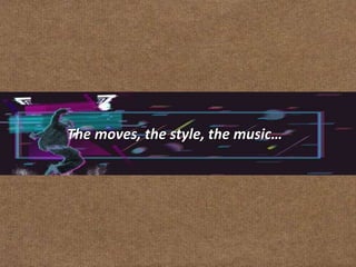 The moves, the style, the music…
 
