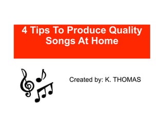4 Tips To Produce Quality
     Songs At Home


         Created by: K. THOMAS
 