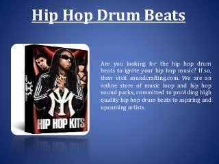 Hip Hop Drum Beats
Are you looking for the hip hop drum
beats to ignite your hip hop music? If so,
then visit soundcrafting.com. We are an
online store of music loop and hip hop
sound packs, committed to providing high
quality hip hop drum beats to aspiring and
upcoming artists.
 
