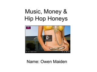 Music, Money &
Hip Hop Honeys
Name: Owen Maiden
 