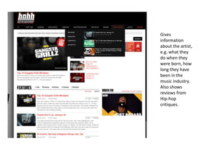 Gives
information
about the artist,
e.g. what they
do when they
were born, how
long they have
been in the
music industry.
Also shows
reviews from
Hip-hop
critiques.
 