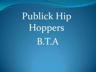 Publick Hip
 Hoppers
   B.T.A
 