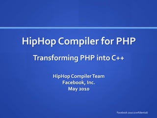HipHop Compiler for PHP
  Transforming PHP into C++

       HipHop Compiler Team
          Facebook, Inc.
            May 2010



                              Facebook 2010 (confidential)
 