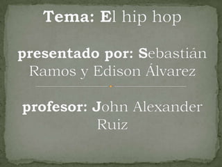 Tema: El hip hoppresentado por: Sebastián Ramos y Edison Álvarezprofesor: John Alexander Ruiz 