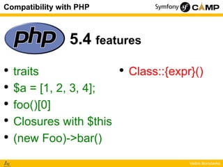 Compatibility with PHP

5.4 features
•
•
•
•
•

traits
$a = [1, 2, 3, 4];
foo()[0]
Closures with $this
(new Foo)->bar()

•...