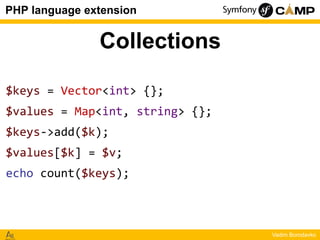 PHP language extension

Collections
$keys = Vector<int> {};
$values = Map<int, string> {};
$keys->add($k);

$values[$k] = ...