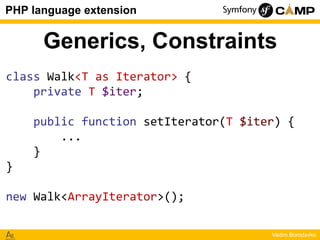 PHP language extension

Generics, Constraints
class Walk<T as Iterator> {
private T $iter;
public function setIterator(T $...