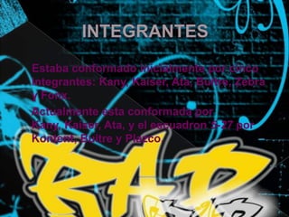           INTEGRANTES    Estaba conformado inicialmente por cinco integrantes: Kany, Kaiser, Ata, Buitre, Zebra y Fonx.    Actualmente esta conformada por Kany, Kaiser, Ata, y el escuadron5-27 por Kontent, Buitre y Plazco.