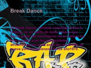 Break DanceEl Break Dance, también conocido como b-boying, es un estilo de baile urbano que forma parte del movimiento de la cultura hip hop surgido a en las comunidades afroamericanas en la zona sur del Bronx de nueva york a comienzos de los año1970. 