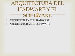 ARQUITECTURA DEL
    HADWARE Y EL  
     SOFTWARE
 ARQUITECTURA DEL HADWARE
 ARQUITECTURA DEL SOFTWARE
 