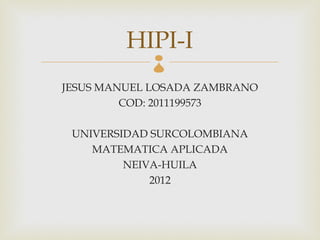 HIPI-I
            
JESUS MANUEL LOSADA ZAMBRANO
         COD: 2011199573

 UNIVERSIDAD SURCOLOMBIANA
    MATEMATICA APLICADA
         NEIVA-HUILA
             2012
 
