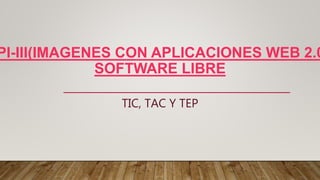 PI-III(IMAGENES CON APLICACIONES WEB 2.0
SOFTWARE LIBRE
TIC, TAC Y TEP
 