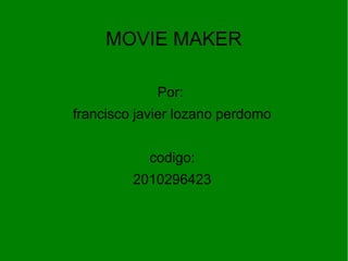 MOVIE MAKER
Por:
francisco javier lozano perdomo
codigo:
2010296423
 