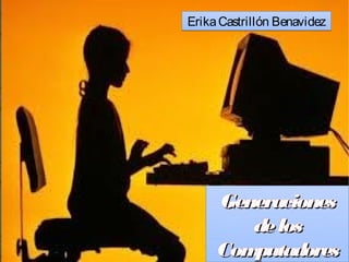 Erika Castrillón Benavidez




     Generaciones
        de los
     Computadores
 