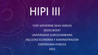 HIPI III
YURY KATHERINE SILVA VARGAS
20191181037
UNIVERSIDAD SURCOLOMBIANA
FACULTAD ECONOMIA Y ADMINISTRACION
CONTADURIA PUBLICA
2022
 