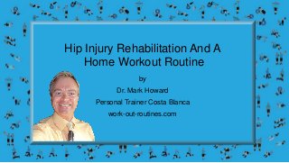 Hip Injury Rehabilitation And A
Home Workout Routine
by
Dr. Mark Howard
Personal Trainer Costa Blanca
work-out-routines.com
 