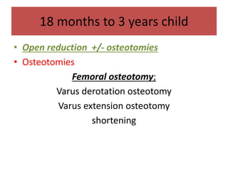 18 months to 3 years child
• Open reduction +/- osteotomies
• Osteotomies
Femoral osteotomy;
Varus derotation osteotomy
Varus extension osteotomy
shortening
 