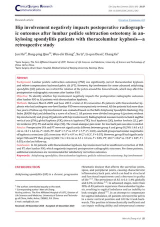 Research article
Hip involvement negatively impacts postoperative radiograph-
ic outcomes after lumbar pedicle subtraction osteotomy in an-
kylosing spondylitis patients with thoracolumbar kyphosis—a
retrospective study
Jun Hua#
, Bang-ping Qianb#
, Wen-zhi Zhanga*
, Xu Lia
, Li-qun Duana
, Chang Gea
Abstract
Background: Lumbar pedicle subtraction osteotomy (PSO) can significantly correct thoracolumbar kyphosis
and relieve compensatory backward pelvic tilt (PT). However, hip involvement for some advanced ankylosing
spondylitis (AS) patients can restrict the rotation of the pelvis around the femoral heads, which may affect the
postoperative radiographic outcomes after lumbar PSO.
Objective: To identify whether hip involvement negatively impacts the postoperative radiographic outcomes
after lumbar PSO in AS patients with thoracolumbar kyphosis.
Methods: Between March 2009 and June 2013, a total of 44 consecutive AS patients with thoracolumbar ky-
phosis who had undergone one-level lumbar PSO were retrospectively reviewed. All the patients had more than
two years of follow-up. Hip involvement was evaluated based on the Bath Ankylosing Spondylitis Radiology Hip
Index (BASRI-hip) and defined by a score of at least 2. All patients were divided into group A (patients without
hip involvement) and group B (patients with hip involvement). Radiographical measurements included sagittal
vertical axis (SVA), global kyphosis (GK), thoracic kyphosis (TK), local kyphosis (LK), lumbar lordosis (LL), pel-
vic incidence (PI), PT, and sacral slope (SS). The visual analogue pain scale for low back pain was also recorded.
Results: Preoperative SVA and PT were not significantly different between group A and group B (SVA: 14.0 ± 6.3
cm vs. 14.7 ± 6.0 cm, P > 0.05; PT: 36.8° ± 7.1° vs. 37.3° ± 7.7°, P > 0.05), and both groups had similar magnitudes
of kyphosis corrections (LK correction: 44.9° ± 4.9° vs. 44.2° ± 8.3°, P > 0.05). However, group B had significantly
larger SVA and PT than group A (SVA: 7.6 ± 4.5 cm vs 3.5 ± 3.4 cm, P < 0.05; PT: 28.1° ± 8.6° vs. 19.0° ± 8.0°, P <
0.05) at the last follow-up.
Conclusion: In AS patients with thoracolumbar kyphosis, hip involvement led to insufficient correction of SVA
and PT after lumbar PSO, which negatively impacted postoperative radiographic outcomes. For these patients,
additional osteotomies are recommended for satisfactory correction outcomes.
Keywords: Ankylosing spondylitis; thoracolumbar kyphosis; pedicle subtraction osteotomy; hip involvement
INTRODUCTION
Ankylosing spondylitis (AS) is a chronic, progressive
#
The authors contributed equally to this work.
* Corresponding author :Wen-zhi Zhang
Mailing address: The First Affiliated Hospital of USTC, Division of
Life Sciences and Medicine, University of Science and Technolo-
gy of China, Hefei, Anhui, 230001, P.R. China.
E-mail: zwzfp@163.com
Received: 29 November 2019 Accepted: 19 December 2019
rheumatic disease that affects the sacroiliac joints,
spine, and peripheral joints, causing characteristic
inflammatory back pain, which can lead to structural
and functional impairments and a decrease in quality
of life [1,2]
. The prevalence of AS is 0.1–1.4% globally
and 0.3% in China [1,3]
. In advanced stages, more than
30% of AS patients experience thoracolumbar kypho-
sis, resulting in sagittal imbalance and an inability to
look straight ahead [4,5]
. In an attempt to compensate
for sagittal imbalance, AS patients retrovert the pelvis
to a more vertical position and tilt the trunk back-
wards. This position is biomechanically inefficient and
can impair walking ability and interpersonal commu-
a
Spine Surgery, The First Affiliated Hospital of USTC, Division of Life Sciences and Medicine, University of Science and Technology of
China, HeFei, China.
b
Spine Surgery, Drum Tower Hospital, Medical School of Nanjing University, NanJing, China.
Creative Commons 4.0
Clin Surg Res Commun 2019; 3(4): 31-37
DOI: 10.31491/CSRC.2019.12.042
Wen-zhi Zhang et al 31
 