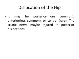 Dislocation of the Hip
• It may be posterior(more common),
anterior(less common), or central (rare). The
sciatic nerve maybe injured in posterior
dislocations.
 