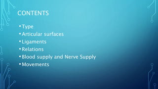 CONTENTS
•Type
•Articular surfaces
•Ligaments
•Relations
•Blood supply and Nerve Supply
•Movements
 